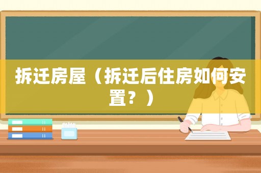 拆遷房屋（拆遷后住房如何安置？）