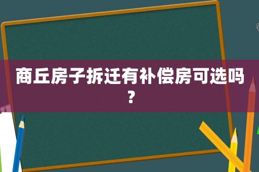 商丘房子拆遷有補(bǔ)償房可選嗎？