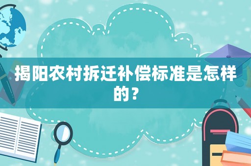 揭陽(yáng)農(nóng)村拆遷補(bǔ)償標(biāo)準(zhǔn)是怎樣的？