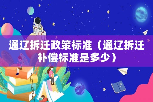 通遼拆遷政策標(biāo)準(zhǔn)（通遼拆遷補(bǔ)償標(biāo)準(zhǔn)是多少）