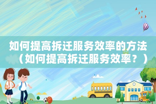 如何提高拆遷服務(wù)效率的方法（如何提高拆遷服務(wù)效率？）