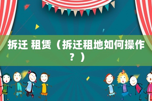 拆遷 租賃（拆遷租地如何操作？）