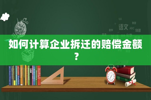 如何計算企業(yè)拆遷的賠償金額？