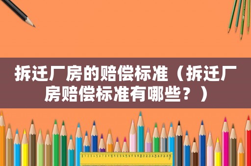 拆遷廠房的賠償標(biāo)準(zhǔn)（拆遷廠房賠償標(biāo)準(zhǔn)有哪些？）