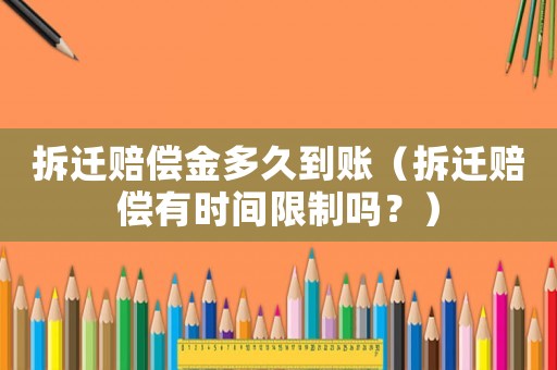 拆遷賠償金多久到賬（拆遷賠償有時間限制嗎？）