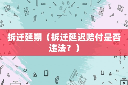 拆遷延期（拆遷延遲賠付是否違法？）