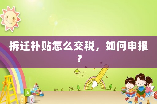 拆遷補貼怎么交稅，如何申報？