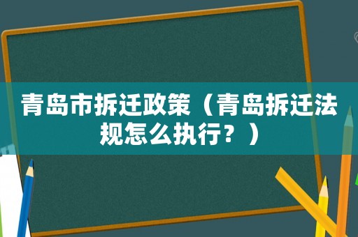 青島市拆遷政策（青島拆遷法規(guī)怎么執(zhí)行？）