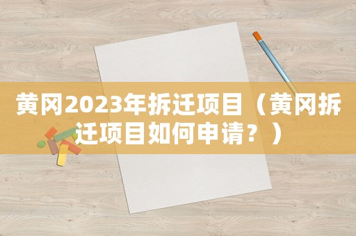 黃岡2023年拆遷項(xiàng)目（黃岡拆遷項(xiàng)目如何申請(qǐng)？）