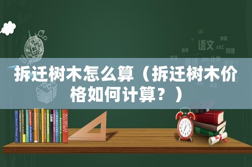 拆遷樹木怎么算（拆遷樹木價(jià)格如何計(jì)算？）