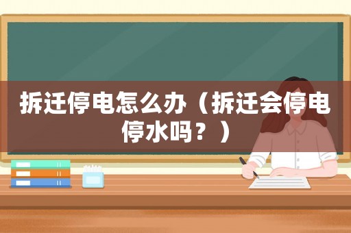 拆遷停電怎么辦（拆遷會停電停水嗎？）