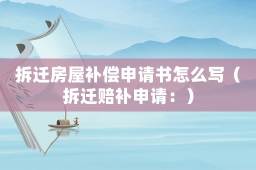拆遷房屋補(bǔ)償申請(qǐng)書怎么寫（拆遷賠補(bǔ)申請(qǐng)：）