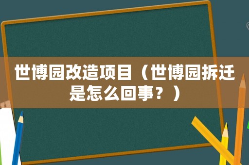 世博園改造項(xiàng)目（世博園拆遷是怎么回事？）