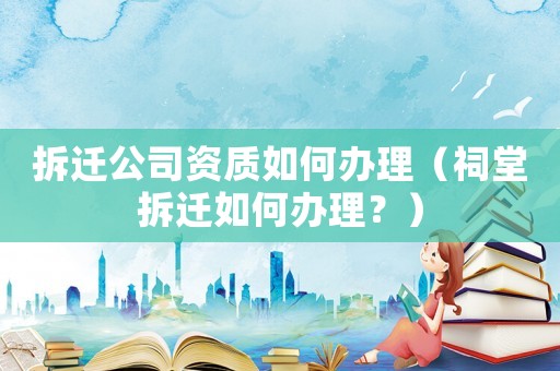 拆遷公司資質(zhì)如何辦理（祠堂拆遷如何辦理？）