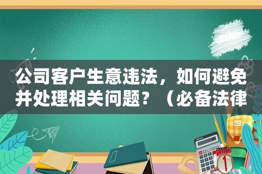 公司客戶生意違法，如何避免并處理相關(guān)問題？（必備法律知識與實戰(zhàn)經(jīng)驗）