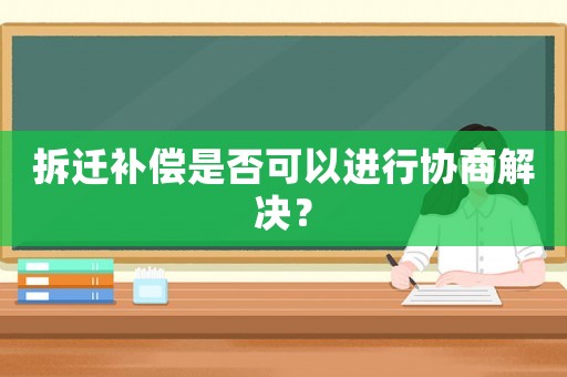 拆遷補(bǔ)償是否可以進(jìn)行協(xié)商解決？