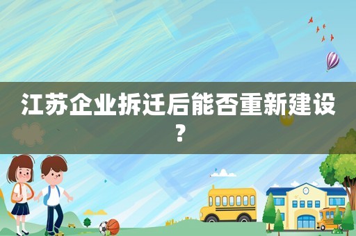 江蘇企業(yè)拆遷后能否重新建設(shè)？