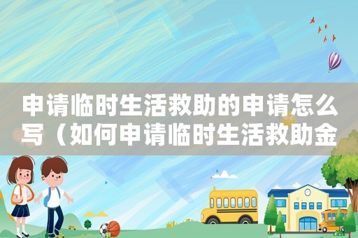 申請臨時生活救助的申請怎么寫（如何申請臨時生活救助金？）
