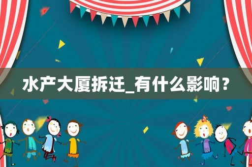 水產(chǎn)大廈拆遷_有什么影響？