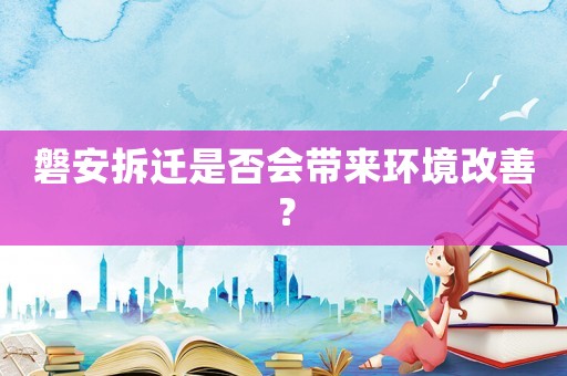 磐安拆遷是否會帶來環(huán)境改善？