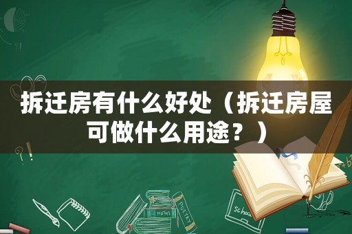 拆遷房有什么好處（拆遷房屋可做什么用途？）
