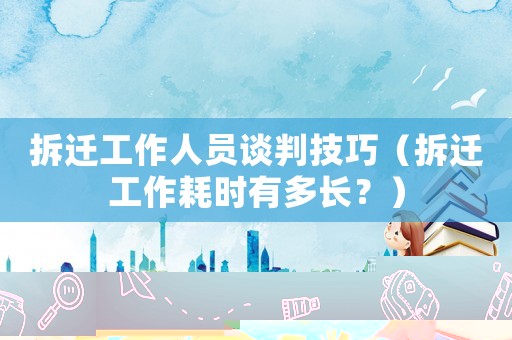 拆遷工作人員談判技巧（拆遷工作耗時(shí)有多長(zhǎng)？）