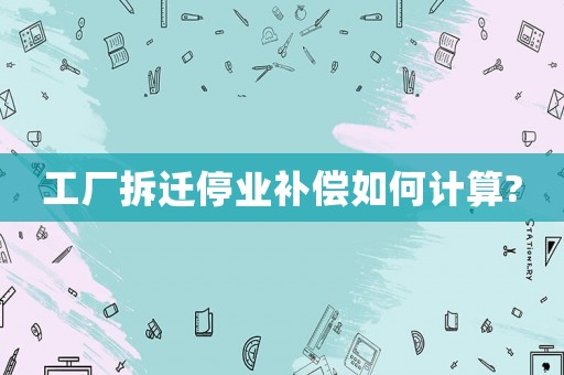 工廠拆遷停業(yè)補償如何計算?