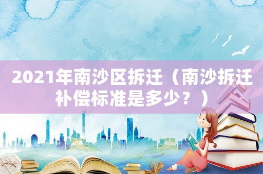 2021年南沙區(qū)拆遷（南沙拆遷補償標準是多少？）