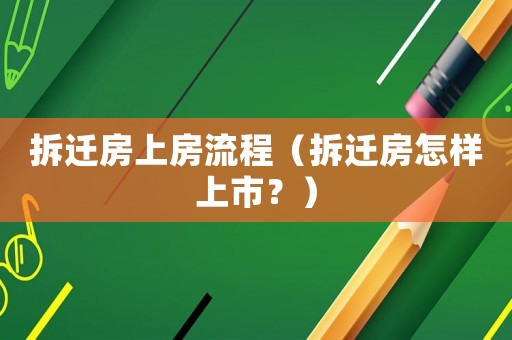 拆遷房上房流程（拆遷房怎樣上市？）