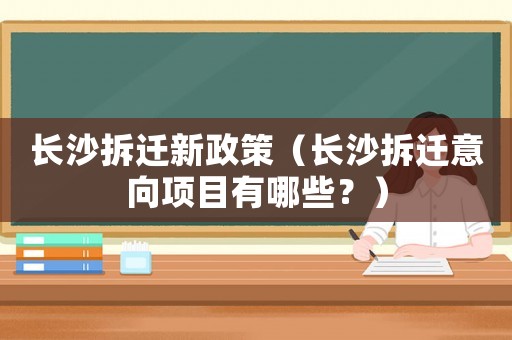長沙拆遷新政策（長沙拆遷意向項目有哪些？）