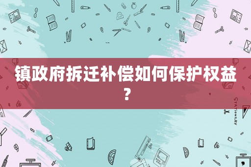 鎮(zhèn)政府拆遷補(bǔ)償如何保護(hù)權(quán)益？
