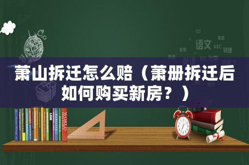 蕭山拆遷怎么賠（蕭冊(cè)拆遷后如何購買新房？）