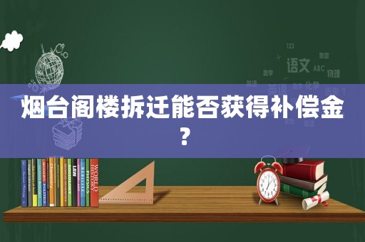 煙臺(tái)閣樓拆遷能否獲得補(bǔ)償金？