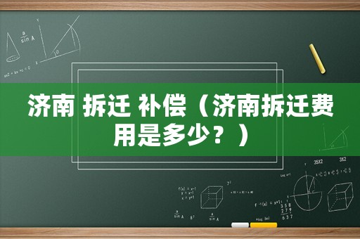 濟(jì)南 拆遷 補(bǔ)償（濟(jì)南拆遷費(fèi)用是多少？）