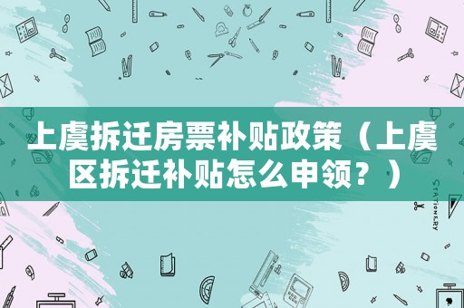 上虞拆遷房票補(bǔ)貼政策（上虞區(qū)拆遷補(bǔ)貼怎么申領(lǐng)？）