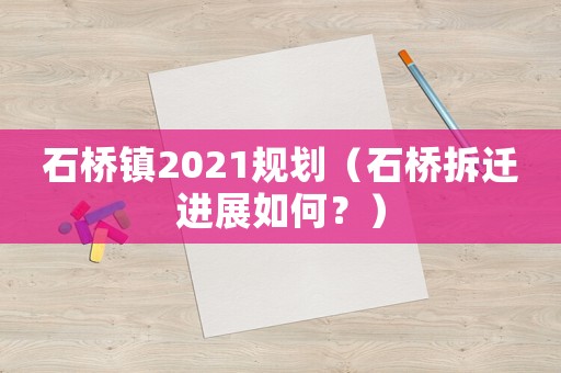 石橋鎮(zhèn)2021規(guī)劃（石橋拆遷進(jìn)展如何？）