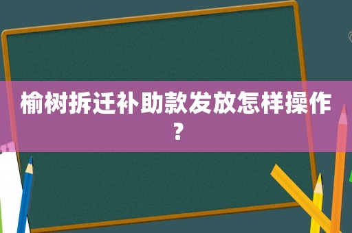 榆樹拆遷補(bǔ)助款發(fā)放怎樣操作？