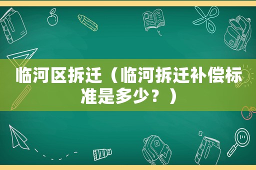 臨河區(qū)拆遷（臨河拆遷補(bǔ)償標(biāo)準(zhǔn)是多少？）