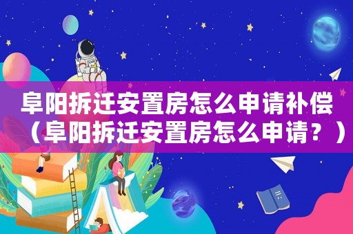 阜陽拆遷安置房怎么申請(qǐng)補(bǔ)償（阜陽拆遷安置房怎么申請(qǐng)？）