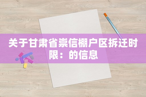 關(guān)于甘肅省崇信棚戶區(qū)拆遷時限：的信息