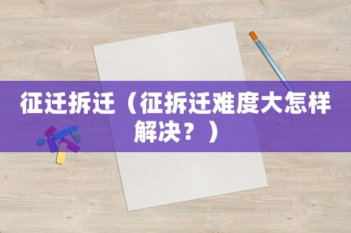 征遷拆遷（征拆遷難度大怎樣解決？）