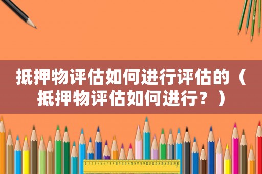 抵押物評估如何進行評估的（抵押物評估如何進行？）