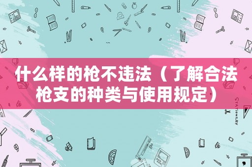 什么樣的槍不違法（了解合法槍支的種類與使用規(guī)定）