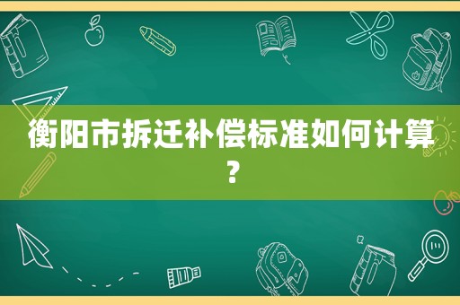 衡陽市拆遷補償標準如何計算？