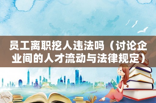 員工離職挖人違法嗎（討論企業(yè)間的人才流動(dòng)與法律規(guī)定）