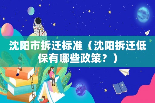 沈陽市拆遷標(biāo)準(zhǔn)（沈陽拆遷低保有哪些政策？）
