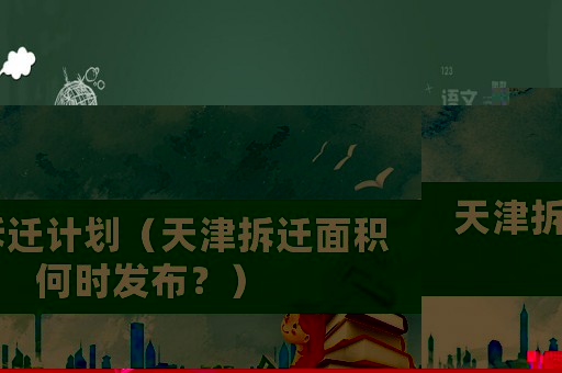 天津拆遷計(jì)劃（天津拆遷面積何時(shí)發(fā)布？）
