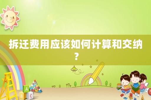 拆遷費(fèi)用應(yīng)該如何計(jì)算和交納？