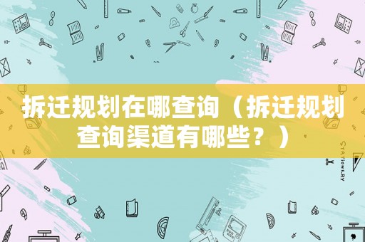 拆遷規(guī)劃在哪查詢（拆遷規(guī)劃查詢渠道有哪些？）