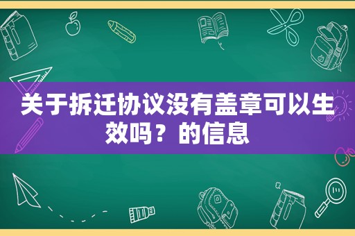 關(guān)于拆遷協(xié)議沒有蓋章可以生效嗎？的信息